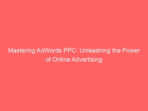 Mastering Adwords Ppc Unleashing The Power Of Online Advertising 289017 1
