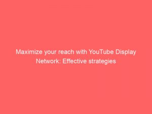 maximize your reach with youtube display network effective strategies 288908 1