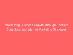 maximizing business growth through effective consulting and internet marketing strategies 283325
