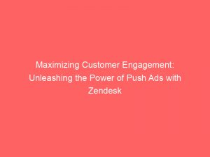 maximizing customer engagement unleashing the power of push ads with zendesk 294093 1