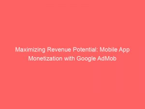 maximizing revenue potential mobile app monetization with google admob 283445