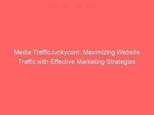 media trafficjunkycom maximizing website traffic with effective marketing strategies 283371