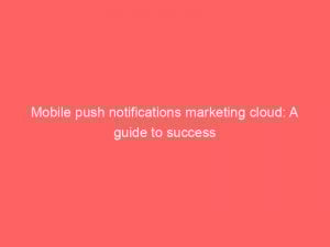 Mobile Push Notifications Marketing Cloud A Guide To Success 294827 1