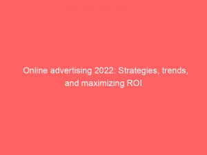 online advertising 2022 strategies trends and maximizing roi 286234 1