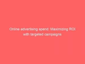 online advertising spend maximizing roi with targeted campaigns 290302 1