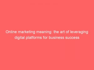 online marketing meaning the art of leveraging digital platforms for business success 308946 1