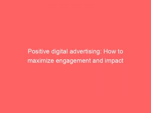 positive digital advertising how to maximize engagement and impact 288992 1