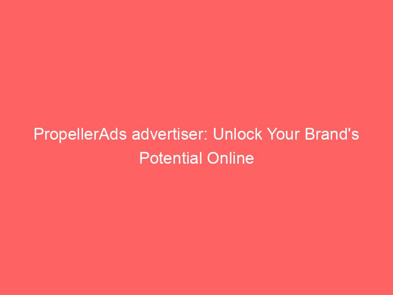 PropellerAds Advertiser Unlock Your Brand's Potential Online