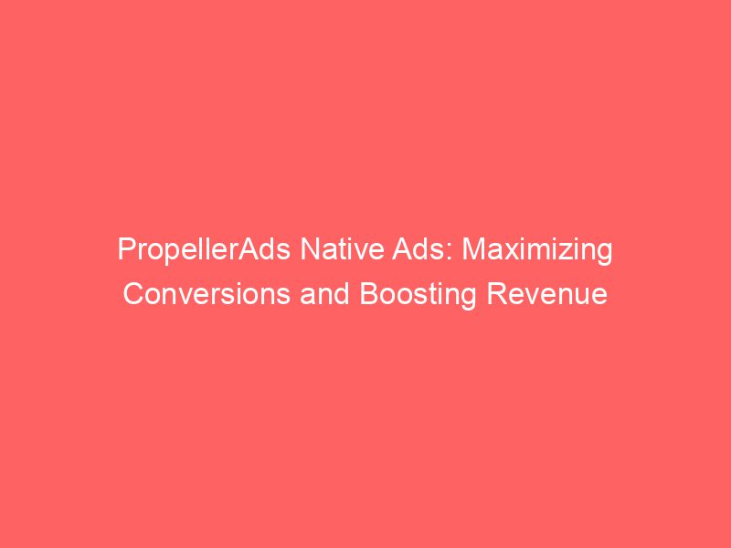 PropellerAds Native Ads Maximizing Conversions And Boosting Revenue