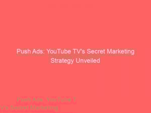 push ads youtube tvs secret marketing strategy unveiled 294061 1