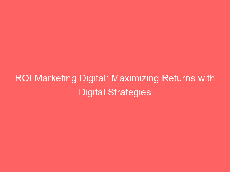 Roi Marketing Digital: Maximizing Returns With Digital Strategies 