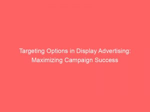 targeting options in display advertising maximizing campaign success 283601