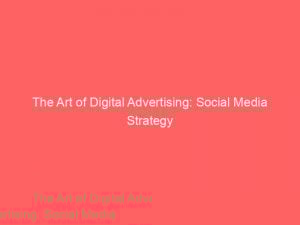 the art of digital advertising social media strategy 288916 1