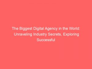 the biggest digital agency in the world unraveling industry secrets exploring successful strategies 285578 1