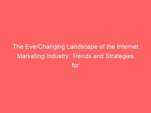 the everchanging landscape of the internet marketing industry trends and strategies for success 288982 1