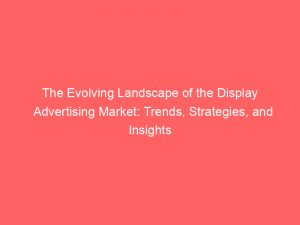 the evolving landscape of the display advertising market trends strategies and insights 288542 1