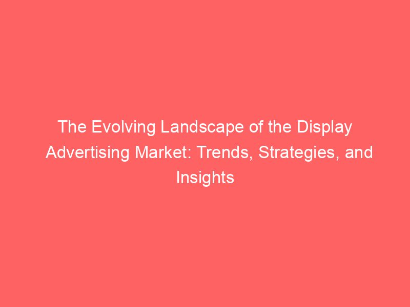 The Evolving Landscape Of The Display Advertising Market Trends
