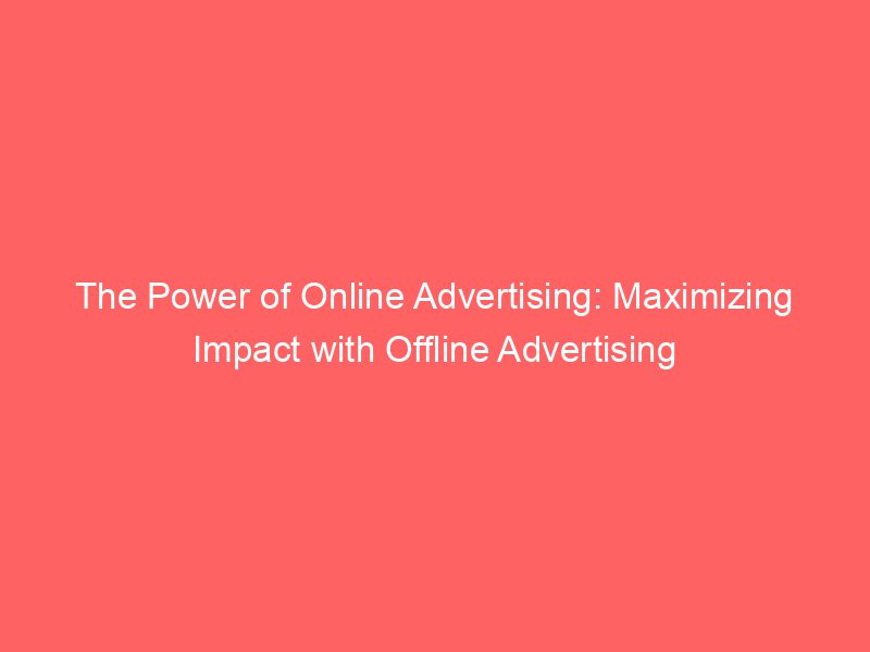 The Power Of Online Advertising Maximizing Impact With Offline