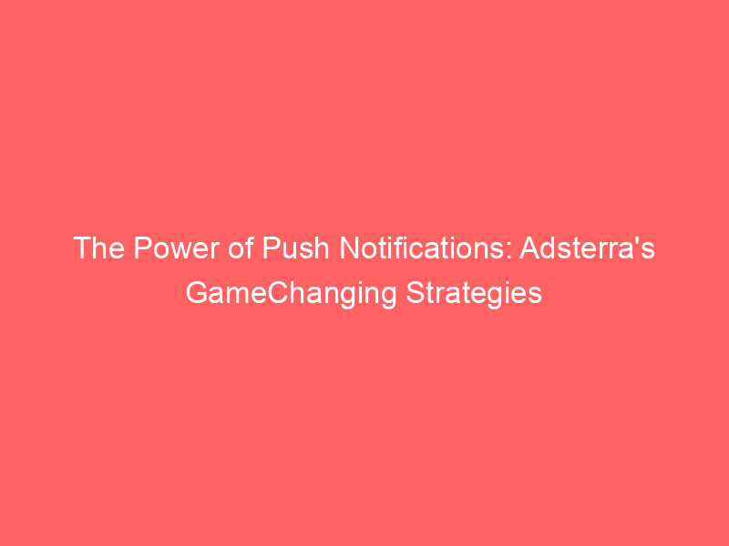 The Power Of Push Notifications: Adsterra's GameChanging Strategies ...