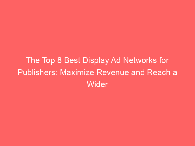 The Top 8 Best Display Ad Networks For Publishers: Maximize Revenue And ...