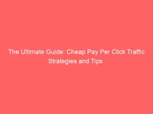 the ultimate guide cheap pay per click traffic strategies and tips 304035 1