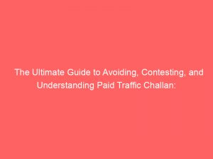 the ultimate guide to avoiding contesting and understanding paid traffic challan expert tips and legal advice 301003 1