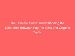 the ultimate guide understanding the difference between pay per click and organic traffic 302518