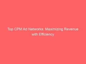 Top CPM Ad Networks: Maximizing Revenue with Efficiency 1 top cpm ad networks maximizing revenue with efficiency 289049 1