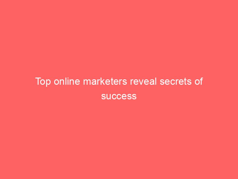 Top Online Marketers Reveal Secrets Of Success