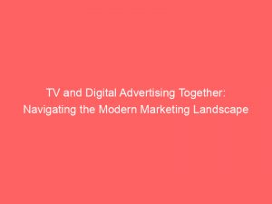 tv and digital advertising together navigating the modern marketing landscape 289346 1