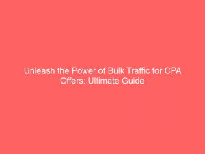 unleash the power of bulk traffic for cpa offers ultimate guide 303264 1