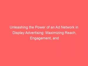 unleashing the power of an ad network in display advertising maximizing reach engagement and conversions 283316
