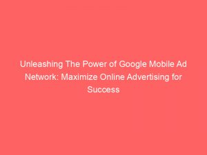 unleashing the power of google mobile ad network maximize online advertising for success 283497