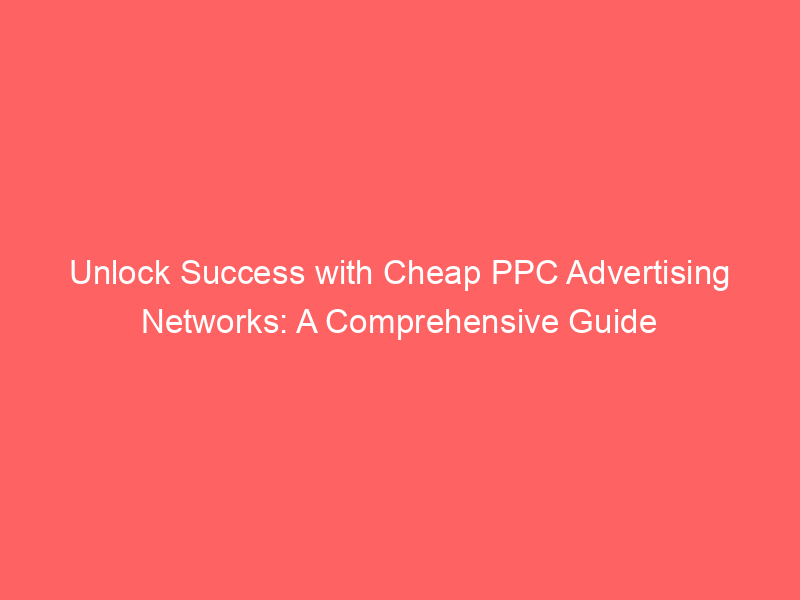 Unlock Success With Cheap PPC Advertising Networks: A Comprehensive ...