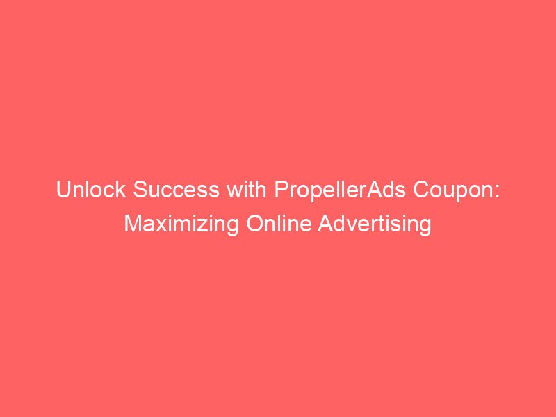 Unlock Success With PropellerAds Coupon Maximizing Online Advertising