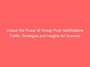 unlock the power of cheap push notifications traffic strategies and insights for success 294503 1