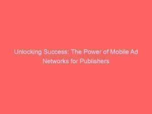 Unlocking Success The Power Of Mobile Ad Networks For Publishers 283301