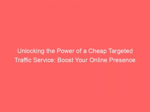 unlocking the power of a cheap targeted traffic service boost your online presence 301459 1