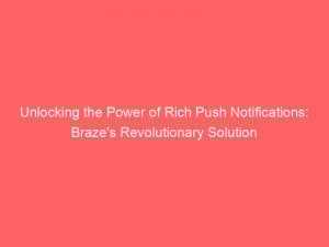 Unlocking The Power Of Rich Push Notifications Brazes Revolutionary Solution 294391 1