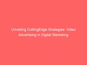 unveiling cuttingedge strategies video advertising in digital marketing 283471