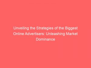 unveiling the strategies of the biggest online advertisers unleashing market dominance 291001 1