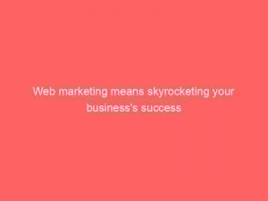 web marketing means skyrocketing your businesss success 324972 1