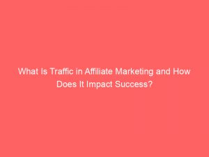 what is traffic in affiliate marketing and how does it impact success 303136 1