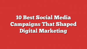 10 Best Social Media Campaigns That Shaped Digital Marketing