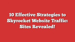 10 Effective Strategies To Skyrocket Website Traffic: Sites Revealed! 1 10 Effective Strategies To Skyrocket Website Traffic: Sites Revealed!