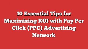 10 Essential Tips For Maximizing Roi With Pay Per Click (Ppc) Advertising Network