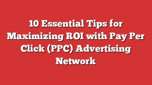 10 Essential Tips for Maximizing ROI with Pay Per Click (PPC) Advertising Network