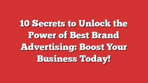 10 Secrets To Unlock The Power Of Best Brand Advertising: Boost Your Business Today!