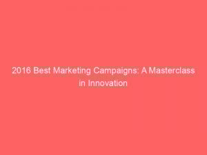 2016 best marketing campaigns a masterclass in innovation 346818 1