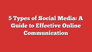 5 Types Of Social Media: A Guide To Effective Online Communication